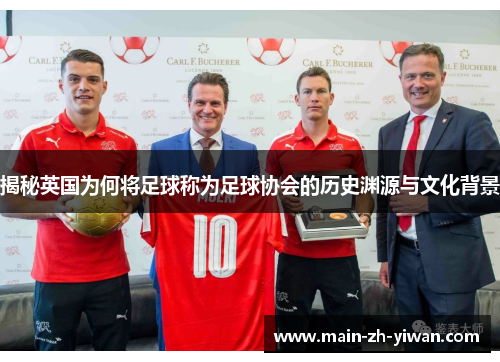 揭秘英国为何将足球称为足球协会的历史渊源与文化背景