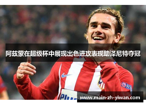 阿兹蒙在超级杯中展现出色进攻表现助泽尼特夺冠