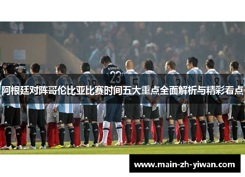 阿根廷对阵哥伦比亚比赛时间五大重点全面解析与精彩看点