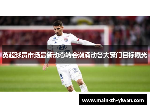 英超球员市场最新动态转会潮涌动各大豪门目标曝光