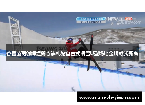 谷爱凌再创辉煌勇夺崇礼站自由式滑雪U型场地金牌成就新高