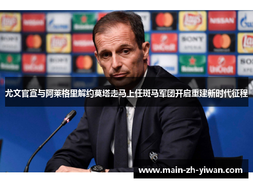 尤文官宣与阿莱格里解约莫塔走马上任斑马军团开启重建新时代征程