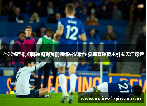孙兴慜热刺对阵富勒姆赛前训练尝试新型脚踝支撑技术引发关注球迷