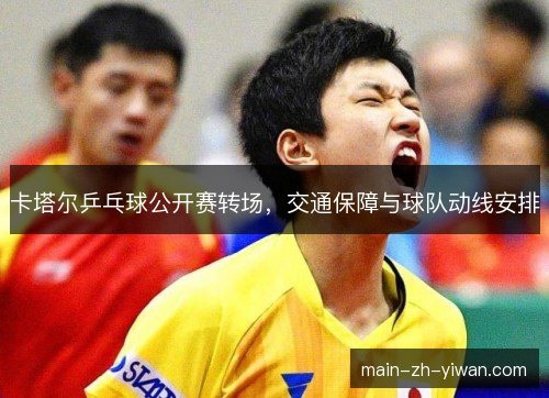卡塔尔乒乓球公开赛转场，交通保障与球队动线安排